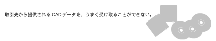 ����悩��񋟂����CAD�f�[�^���A���܂��󂯎�邱�Ƃ��ł��Ȃ��B