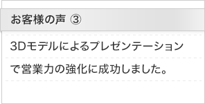 お客様の声3：3Dモデルによるプレゼンテーションで営業力の強化に成功しました。
