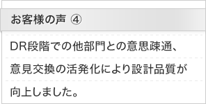 お客様の声4：DR段階での他部門との意思疎通、意見交換の活発化により設計品質が向上しました。