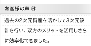 お客様の声6：過去の2次元資産を活かして3次元設計を行い、双方のメリットを活用しさらに効率化できました。