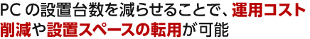 PCの設置台数を減らせることで、運用コスト削減や設置スペースの転用が可能