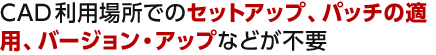 CAD利用場所でのセットアップ、パッチの適用、バージョン・アップなどが不要