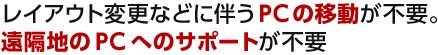 レイアウト変更などに伴うPCの移動が不要。遠隔地のPCへのサポートが不要