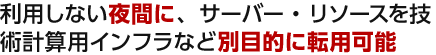 利用しない夜間に、サーバー・リソースを技術計算用インフラなど別目的に転用可能