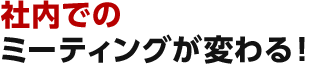 社内での ミーティングが変わる!