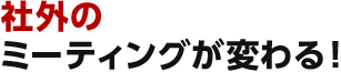 社外の ミーティングが変わる!