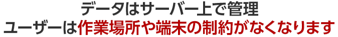 データはサーバー上で管理 ユーザーは作業場所や端末の制約がなくなります