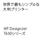 世界で最もシンプルな大判プリンター HP DesignJet T650シリーズ